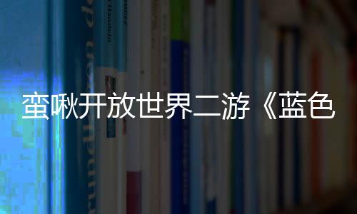 蠻啾開放世界二游《藍色星原：旅謠》最新PV發(fā)布