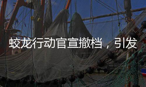 蛟龍行動(dòng)官宣撤檔，引發(fā)業(yè)界關(guān)注
