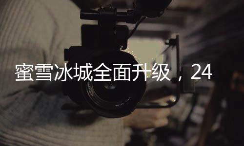 蜜雪冰城全面升級，24小時營業(yè)，開啟全天候甜蜜體驗(yàn)