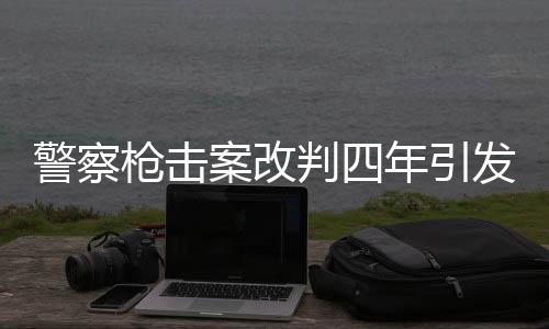 警察槍擊案改判四年引發(fā)社會熱議