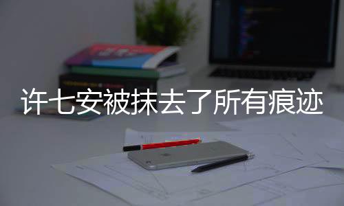 許七安被抹去了所有痕跡——一個(gè)神秘事件的調(diào)查報(bào)道