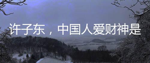 許子?xùn)|，中國人愛財神是有原因的
