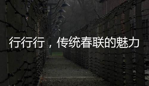 行行行，傳統(tǒng)春聯(lián)的魅力與誦讀藝術(shù)