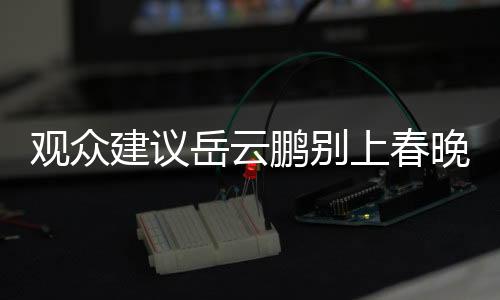觀眾建議岳云鵬別上春晚了，春晚相聲演員的壓力與挑戰(zhàn)