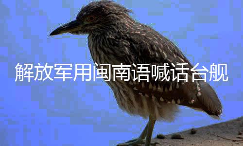 解放軍用閩南語喊話臺(tái)艦，展現(xiàn)語言魅力與堅(jiān)定立場(chǎng)
