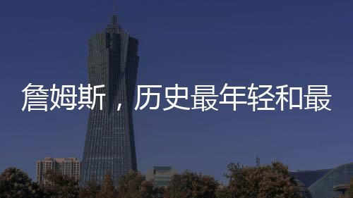 詹姆斯，歷史最年輕和最老的40+先生——籃球傳奇的輝煌篇章