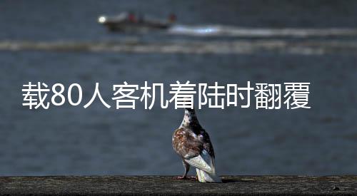 載80人客機著陸時翻覆，緊急救援展開，事件震撼全球！