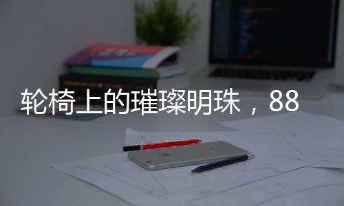 輪椅上的璀璨明珠，88歲她登上春晚舞臺(tái)