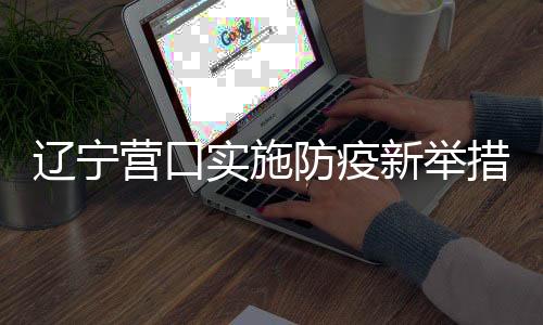 遼寧營口實施防疫新舉措，倡導(dǎo)居民非必要不出門