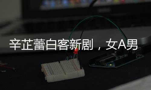 辛芷蕾白客新劇，女A男B的亮眼組合