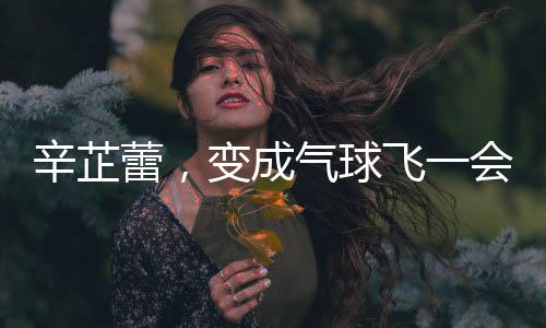 辛芷蕾，變成氣球飛一會(huì)