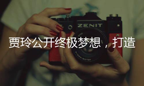 賈玲公開終極夢(mèng)想，打造獨(dú)具特色的情景喜劇