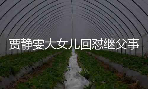 賈靜雯大女兒回懟繼父事件引發(fā)社會關(guān)注