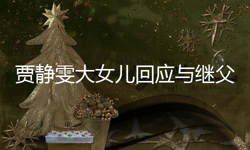 賈靜雯大女兒回應(yīng)與繼父爭議事件，家庭紛爭背后的真相與反思