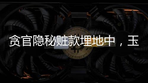 貪官隱秘贓款埋地中，玉米田現(xiàn)反腐線索