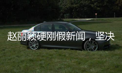 趙麗穎硬剛假新聞，堅(jiān)決維護(hù)名譽(yù)權(quán)，樹(shù)立明星維權(quán)新標(biāo)桿
