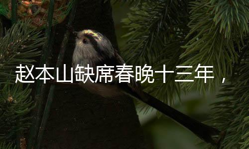 趙本山缺席春晚十三年，他的足跡遍布何方？