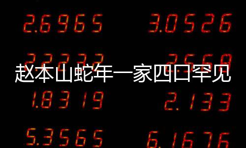 趙本山蛇年一家四口罕見合照，溫馨滿溢展現(xiàn)家庭幸福時光