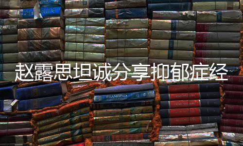 趙露思坦誠分享抑郁癥經(jīng)歷，一次心靈深處的獨白