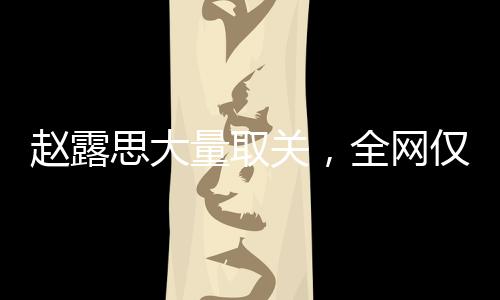 趙露思大量取關(guān)，全網(wǎng)僅剩14個關(guān)注，巨星的光芒不再？