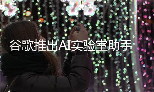 谷歌推出AI實(shí)驗(yàn)室助手，引領(lǐng)科技革新，助力研究新篇章
