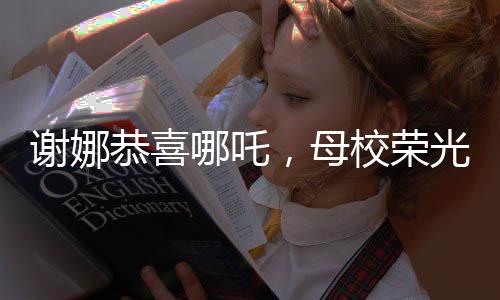 謝娜恭喜哪吒，母校榮光閃耀——熱烈慶祝與分享