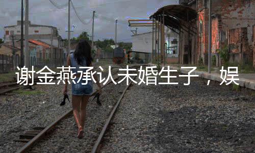 謝金燕承認(rèn)未婚生子，娛樂(lè)圈又掀波瀾