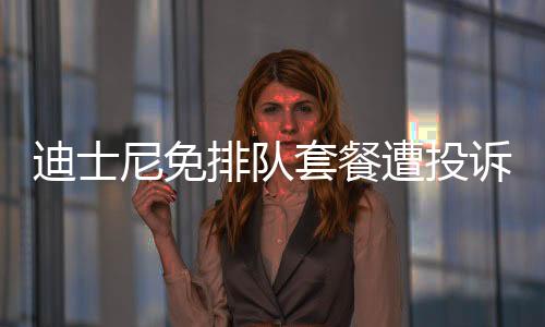 迪士尼免排隊套餐遭投訴，游客購買重坑需注意