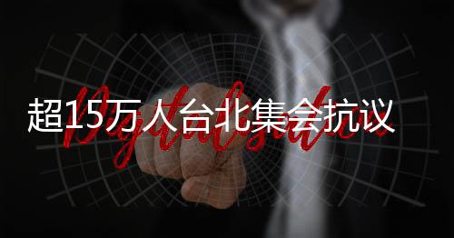 超15萬人臺北集會抗議司法不公 島內(nèi)輿論：是賴清德上任后民怨的集結