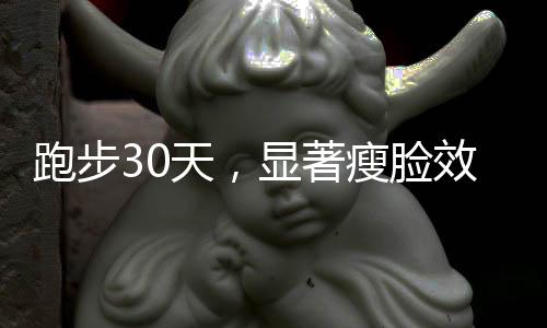 跑步30天，顯著瘦臉效果見(jiàn)證個(gè)人蛻變
