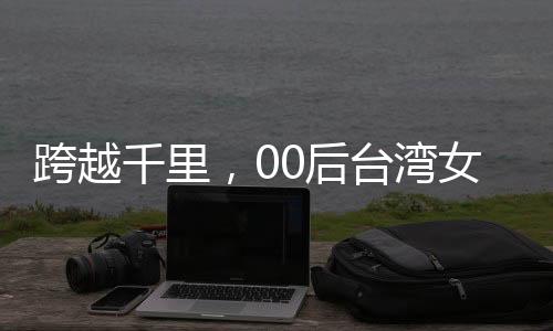 跨越千里，00后臺(tái)灣女孩攜太奶奶共赴大陸之旅