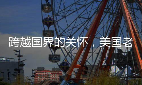 跨越國界的關(guān)懷，美國老爺爺被中國網(wǎng)友暖心叮囑注意身體