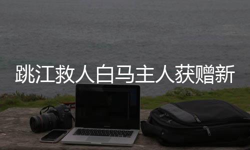跳江救人白馬主人獲贈新白馬，一段英勇與善行的故事