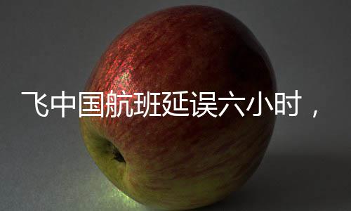 飛中國航班延誤六小時(shí)，機(jī)長忘帶護(hù)照——一次意外的航班經(jīng)歷