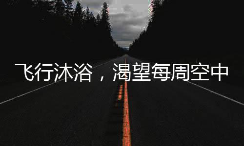 飛行沐浴，渴望每周空中之旅的洗澡新風(fēng)尚