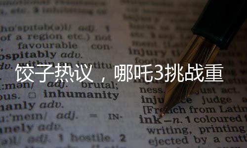 餃子熱議，哪吒3挑戰(zhàn)重重，超越前作難度重重