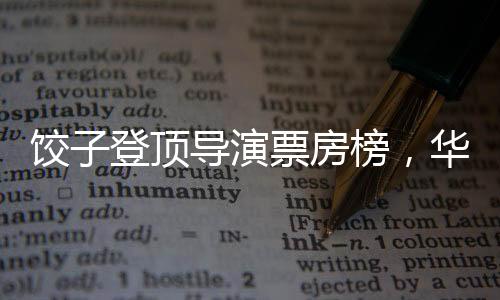 餃子登頂導(dǎo)演票房榜，華語(yǔ)電影的新里程碑