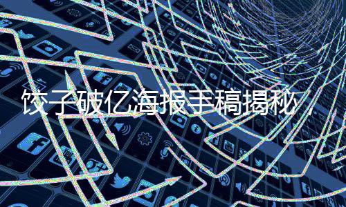 餃子破億海報手稿揭秘，文化傳承與創(chuàng)意設計的融合