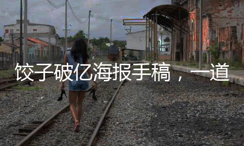 餃子破億海報手稿，一道中國文化與創(chuàng)意融合的盛宴