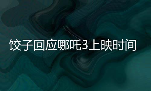 餃子回應(yīng)哪吒3上映時(shí)間表，全新篇章即將開(kāi)啟