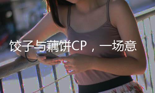 餃子與藕餅CP，一場意想不到的創(chuàng)意碰撞