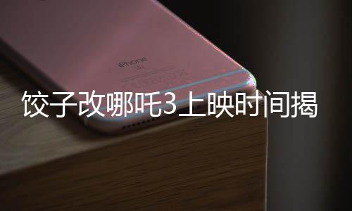 餃子改哪吒3上映時間揭曉，期待已久的新篇章即將開啟