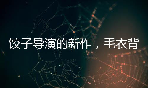 餃子導(dǎo)演的新作，毛衣背后的故事，價(jià)值超越400元
