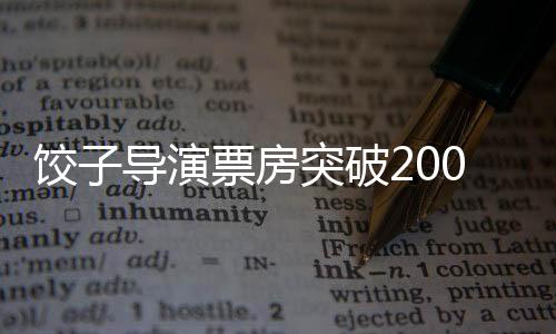 餃子導(dǎo)演票房突破200億，刷新紀(jì)錄，展望華語(yǔ)電影新篇章