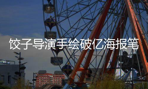 餃子導(dǎo)演手繪破億海報筆要畫冒煙了——一部創(chuàng)意與熱情交織的藝術(shù)佳作