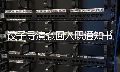 餃子導(dǎo)演撤回入職通知書，引發(fā)業(yè)界熱議