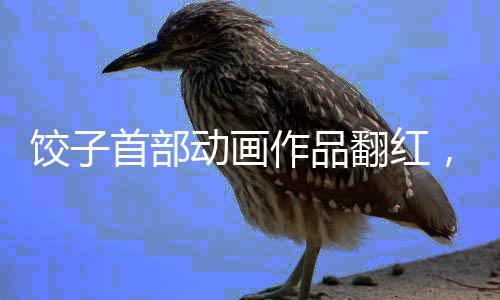 餃子首部動畫作品翻紅，三年獨立創(chuàng)作之路