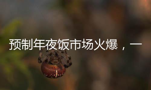 預(yù)制年夜飯市場火爆，一頓293元八個菜的年夜飯成為消費者熱門選擇