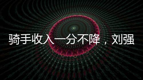 騎手收入一分不降，劉強(qiáng)東的戰(zhàn)略思考
