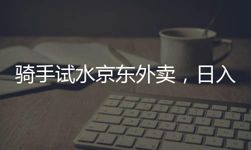 騎手試水京東外賣，日入五百元的背后故事